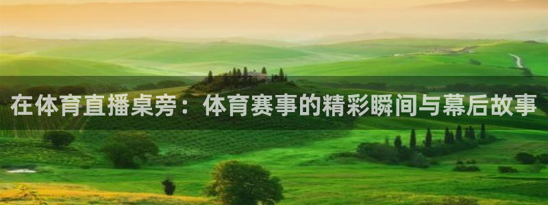 绿茵体育app下载：在体育直播桌旁：体育赛事的精彩瞬间与幕后故事