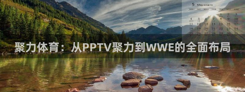 绿茵体育app手机版官方下载：聚力体育：从PPTV聚力到WWE的全面布局